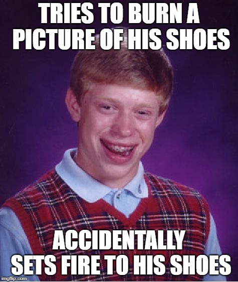 Bad Luck Brian Meme | TRIES TO BURN A PICTURE OF HIS SHOES ACCIDENTALLY SETS FIRE TO HIS SHOES | image tagged in memes,bad luck brian | made w/ Imgflip meme maker