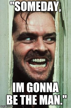 Here's Johnny | "SOMEDAY, IM GONNA BE THE MAN." | image tagged in memes,heres johnny | made w/ Imgflip meme maker