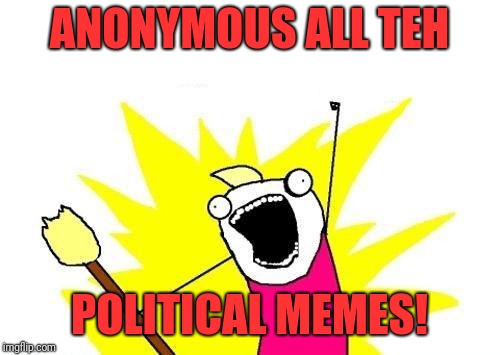 X All The Y | ANONYMOUS ALL TEH; POLITICAL MEMES! | image tagged in memes,x all the y | made w/ Imgflip meme maker