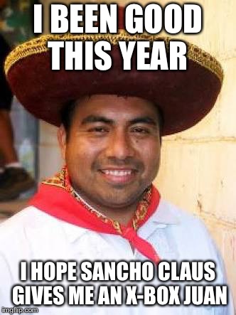 Be naughty and you get a chancla in your stocking! | I BEEN GOOD THIS YEAR; I HOPE SANCHO CLAUS GIVES ME AN X-BOX JUAN | image tagged in mexicano | made w/ Imgflip meme maker