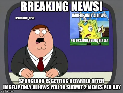 Imgflip please fix it | BREAKING NEWS! UFAKESHAEK_MEME; SPONGEBOB IS GETTING RETARTED AFTER IMGFLIP ONLY ALLOWS YOU TO SUBMIT 2 MEMES PER DAY | image tagged in memes,peter griffin news,dank memes,funny,imgflip,mocking spongebob | made w/ Imgflip meme maker