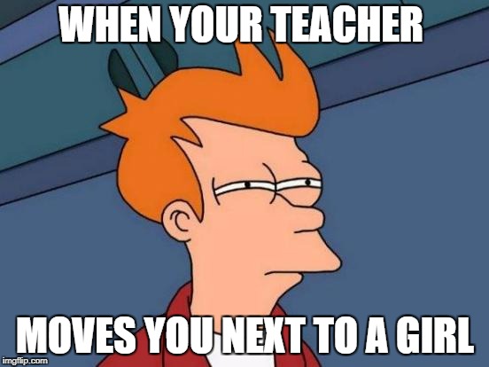 Futurama Fry Meme | WHEN YOUR TEACHER; MOVES YOU NEXT TO A GIRL | image tagged in memes,futurama fry | made w/ Imgflip meme maker