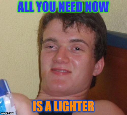 10 Guy Meme | ALL YOU NEED NOW IS A LIGHTER | image tagged in memes,10 guy | made w/ Imgflip meme maker