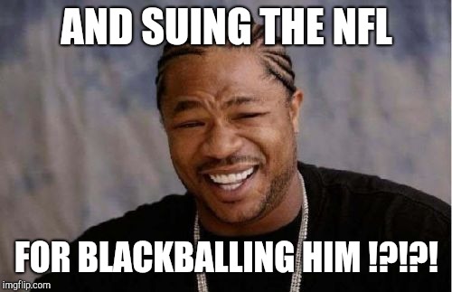 Yo Dawg Heard You Meme | AND SUING THE NFL FOR BLACKBALLING HIM !?!?! | image tagged in memes,yo dawg heard you | made w/ Imgflip meme maker