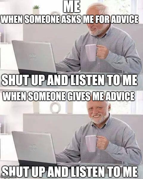 Hide the Pain Harold Meme | ME; WHEN SOMEONE ASKS ME FOR ADVICE; SHUT UP AND LISTEN TO ME; WHEN SOMEONE GIVES ME ADVICE; SHUT UP AND LISTEN TO ME | image tagged in memes,hide the pain harold | made w/ Imgflip meme maker