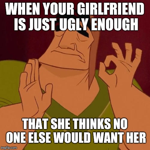 When X just right | WHEN YOUR GIRLFRIEND IS JUST UGLY ENOUGH; THAT SHE THINKS NO ONE ELSE WOULD WANT HER | image tagged in when x just right,dating | made w/ Imgflip meme maker