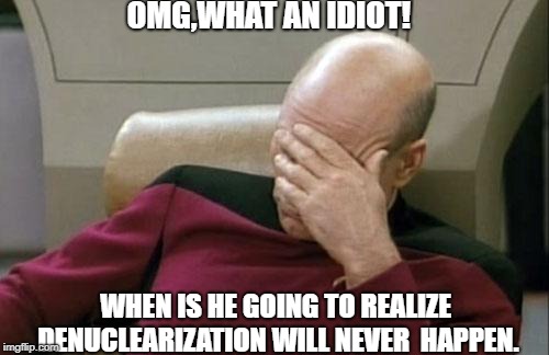Captain Picard Facepalm | OMG,WHAT AN IDIOT! WHEN IS HE GOING TO REALIZE DENUCLEARIZATION WILL NEVER  HAPPEN. | image tagged in memes,captain picard facepalm | made w/ Imgflip meme maker