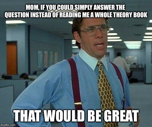 When I ask my mom a question | MOM, IF YOU COULD SIMPLY ANSWER THE QUESTION INSTEAD OF READING ME A WHOLE THEORY BOOK; THAT WOULD BE GREAT | image tagged in memes,that would be great | made w/ Imgflip meme maker