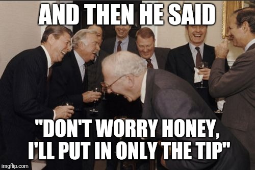 Laughing Men In Suits | AND THEN HE SAID; "DON'T WORRY HONEY, I'LL PUT IN ONLY THE TIP" | image tagged in memes,laughing men in suits | made w/ Imgflip meme maker
