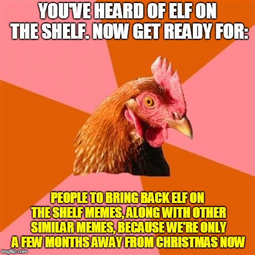 Fake Out Week, a One_Girl_Band event, Sep. 5 thru 10. | YOU'VE HEARD OF ELF ON THE SHELF. NOW GET READY FOR:; PEOPLE TO BRING BACK ELF ON THE SHELF MEMES, ALONG WITH OTHER SIMILAR MEMES, BECAUSE WE'RE ONLY A FEW MONTHS AWAY FROM CHRISTMAS NOW | image tagged in memes,anti joke chicken,fake out week,elf on the shelf,christmas,fake | made w/ Imgflip meme maker