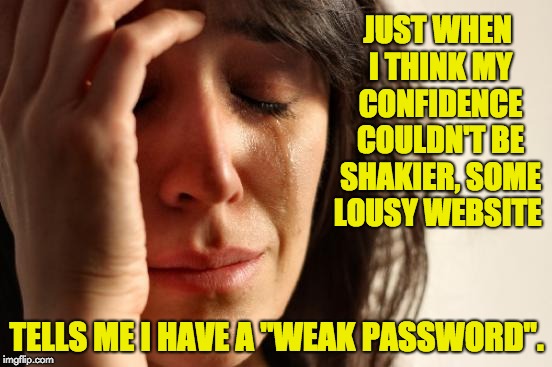 First World Problems Meme | JUST WHEN I THINK MY CONFIDENCE COULDN'T BE SHAKIER, SOME LOUSY WEBSITE; TELLS ME I HAVE A "WEAK PASSWORD". | image tagged in memes,first world problems | made w/ Imgflip meme maker