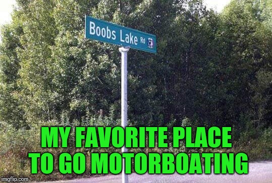 You old sailor, you | MY FAVORITE PLACE TO GO MOTORBOATING | image tagged in boobs,lake,pipe_picasso,sign,motorboat | made w/ Imgflip meme maker