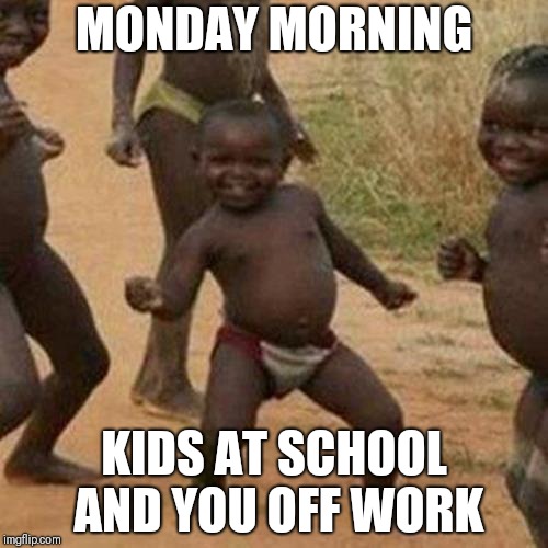 Third World Success Kid Meme | MONDAY MORNING; KIDS AT SCHOOL AND YOU OFF WORK | image tagged in memes,third world success kid | made w/ Imgflip meme maker