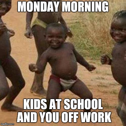 Third World Success Kid | MONDAY MORNING; KIDS AT SCHOOL AND YOU OFF WORK | image tagged in memes,third world success kid | made w/ Imgflip meme maker