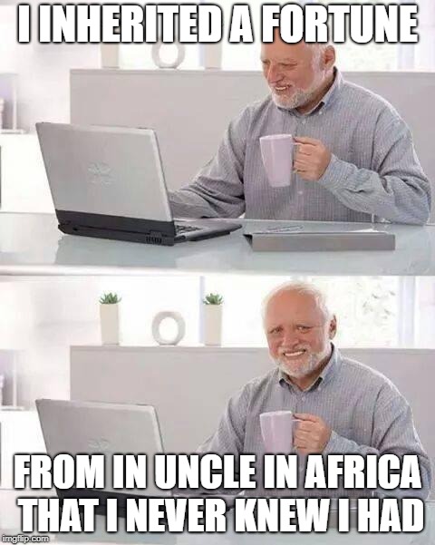 He lived his whole life in Nigeria... | I INHERITED A FORTUNE; FROM IN UNCLE IN AFRICA THAT I NEVER KNEW I HAD | image tagged in memes,hide the pain harold | made w/ Imgflip meme maker