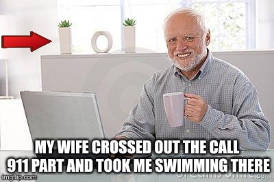Hide the pain harold smile | MY WIFE CROSSED OUT THE CALL 911 PART AND TOOK ME SWIMMING THERE | image tagged in hide the pain harold smile | made w/ Imgflip meme maker