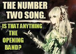 THE NUMBER TWO SONG. LIKE THE OPENING BAND? IS THAT ANYTHING | made w/ Imgflip meme maker