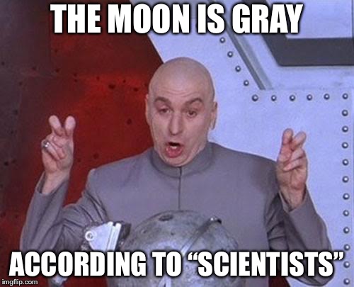 Dr Evil Laser Meme | THE MOON IS GRAY; ACCORDING TO “SCIENTISTS” | image tagged in memes,dr evil laser | made w/ Imgflip meme maker