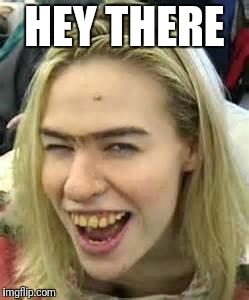 ugly girl | HEY THERE | image tagged in ugly girl | made w/ Imgflip meme maker