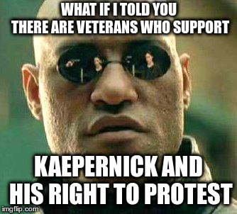 What if i told you | WHAT IF I TOLD YOU THERE ARE VETERANS WHO SUPPORT KAEPERNICK AND HIS RIGHT TO PROTEST | image tagged in what if i told you | made w/ Imgflip meme maker