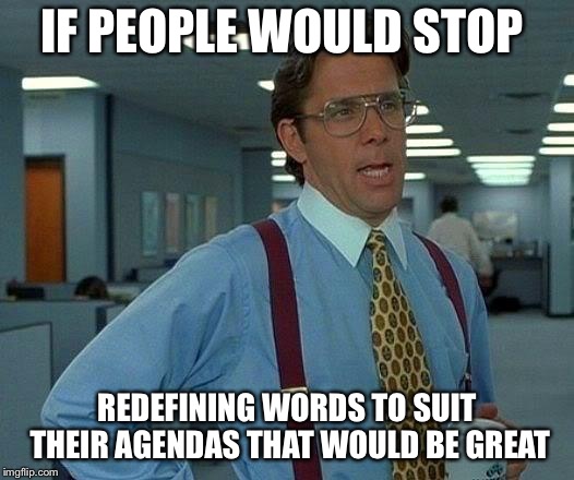 That Would Be Great Meme | IF PEOPLE WOULD STOP REDEFINING WORDS TO SUIT THEIR AGENDAS THAT WOULD BE GREAT | image tagged in memes,that would be great | made w/ Imgflip meme maker