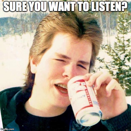 Eighties Teen Meme | SURE YOU WANT TO LISTEN? | image tagged in memes,eighties teen | made w/ Imgflip meme maker