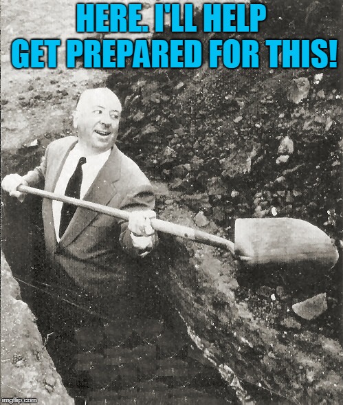 Hitchcock Digging Grave | HERE. I'LL HELP GET PREPARED FOR THIS! | image tagged in hitchcock digging grave | made w/ Imgflip meme maker