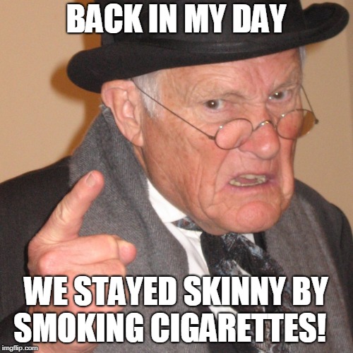 Back in My day | BACK IN MY DAY WE STAYED SKINNY BY SMOKING CIGARETTES! | image tagged in back in my day | made w/ Imgflip meme maker