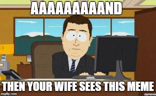 Aaaand it's gone  | AAAAAAAAAND THEN YOUR WIFE SEES THIS MEME | image tagged in aaaand it's gone | made w/ Imgflip meme maker