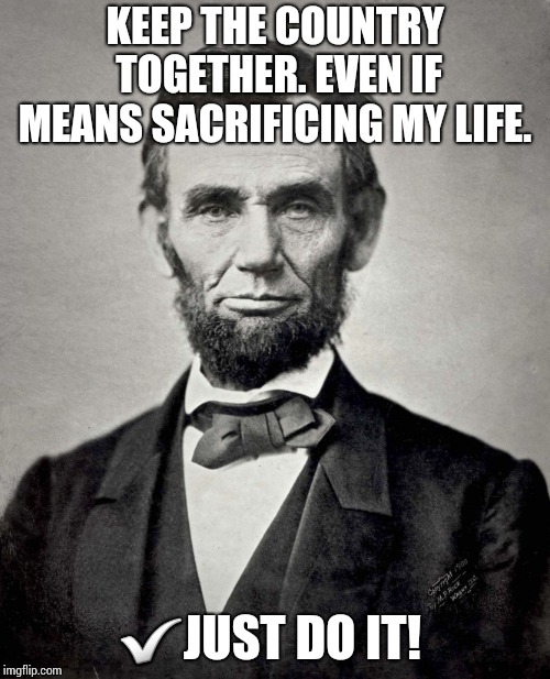 Abraham Lincoln | KEEP THE COUNTRY TOGETHER. EVEN IF MEANS SACRIFICING MY LIFE. ✅JUST DO IT! | image tagged in abraham lincoln | made w/ Imgflip meme maker