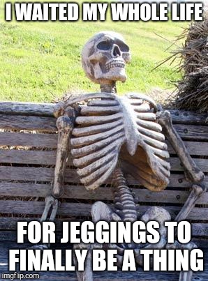 Waiting Skeleton Meme | I WAITED MY WHOLE LIFE FOR JEGGINGS TO FINALLY BE A THING | image tagged in memes,waiting skeleton | made w/ Imgflip meme maker