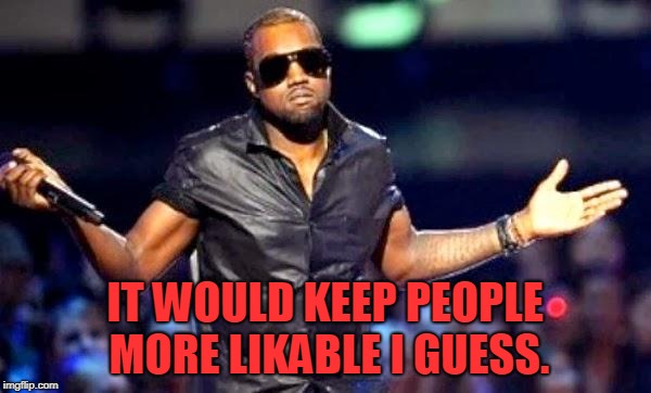 Kanye Shoulder Shrug | IT WOULD KEEP PEOPLE MORE LIKABLE I GUESS. | image tagged in kanye shoulder shrug | made w/ Imgflip meme maker