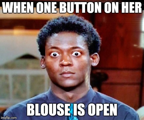 Big Eyes | WHEN ONE BUTTON ON HER BLOUSE IS OPEN | image tagged in big eyes | made w/ Imgflip meme maker