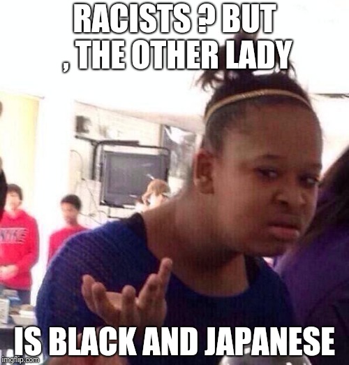 Black Girl Wat Meme | RACISTS ? BUT , THE OTHER LADY IS BLACK AND JAPANESE | image tagged in memes,black girl wat | made w/ Imgflip meme maker