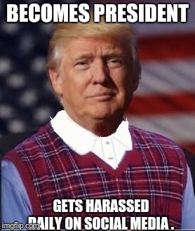 BECOMES PRESIDENT; GETS HARASSED DAILY ON SOCIAL MEDIA . | image tagged in bad luck trump,funny,memes | made w/ Imgflip meme maker