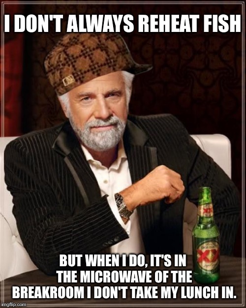 The World's Worst Coworkers | I DON'T ALWAYS REHEAT FISH; BUT WHEN I DO, IT'S IN THE MICROWAVE OF THE BREAKROOM I DON'T TAKE MY LUNCH IN. | image tagged in memes,the most interesting man in the world,scumbag | made w/ Imgflip meme maker