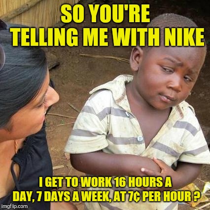 Third World Skeptical Kid Meme | SO YOU'RE TELLING ME WITH NIKE I GET TO WORK 16 HOURS A DAY, 7 DAYS A WEEK, AT 7¢ PER HOUR ? | image tagged in memes,third world skeptical kid | made w/ Imgflip meme maker