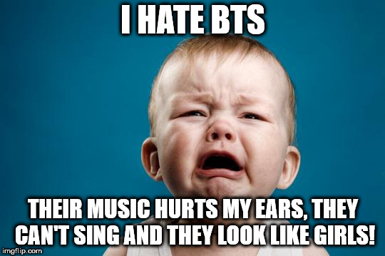 Your average BTS Hater | I HATE BTS; THEIR MUSIC HURTS MY EARS, THEY CAN'T SING AND THEY LOOK LIKE GIRLS! | image tagged in baby crying | made w/ Imgflip meme maker