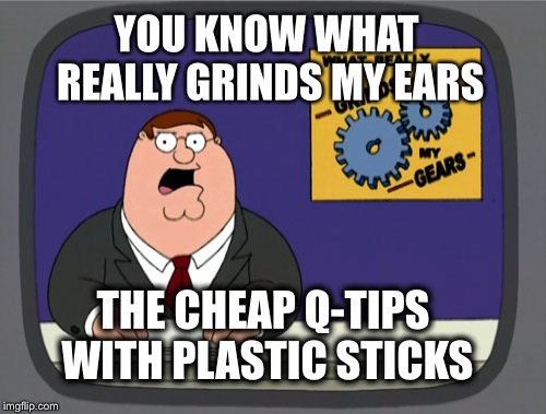 Peter Griffin News | YOU KNOW WHAT REALLY GRINDS MY EARS; THE CHEAP Q-TIPS WITH PLASTIC STICKS | image tagged in memes,peter griffin news | made w/ Imgflip meme maker