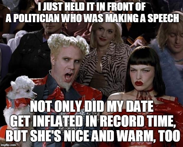 Mugatu So Hot Right Now Meme | I JUST HELD IT IN FRONT OF A POLITICIAN WHO WAS MAKING A SPEECH NOT ONLY DID MY DATE GET INFLATED IN RECORD TIME, BUT SHE'S NICE AND WARM, T | image tagged in memes,mugatu so hot right now | made w/ Imgflip meme maker