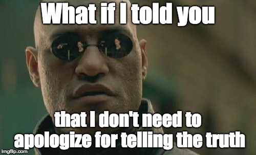Matrix Morpheus | What if I told you; that I don't need to apologize for telling the truth | image tagged in memes,matrix morpheus,truth | made w/ Imgflip meme maker