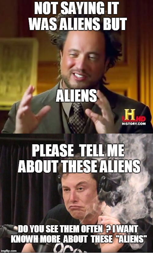 NOT SAYING IT WAS ALIENS BUT; ALIENS; PLEASE  TELL ME ABOUT THESE ALIENS; DO YOU SEE THEM OFTEN  ? I WANT  KNOWH MORE  ABOUT  THESE  "ALIENS" | image tagged in ancient aliens,elon musk,aliens,crazy,smoke | made w/ Imgflip meme maker
