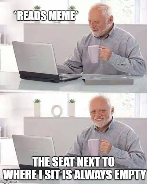 Hide the Pain Harold Meme | *READS MEME* THE SEAT NEXT TO WHERE I SIT IS ALWAYS EMPTY | image tagged in memes,hide the pain harold | made w/ Imgflip meme maker