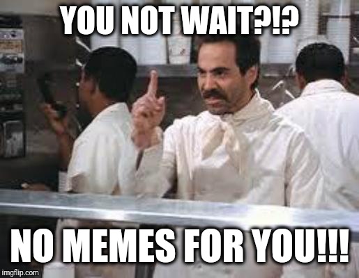No soup | YOU NOT WAIT?!? NO MEMES FOR YOU!!! | image tagged in no soup | made w/ Imgflip meme maker