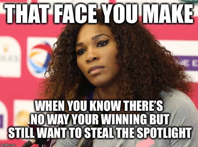 Serena Williams | THAT FACE YOU MAKE; WHEN YOU KNOW THERE’S NO WAY YOUR WINNING BUT STILL WANT TO STEAL THE SPOTLIGHT | image tagged in serena williams | made w/ Imgflip meme maker