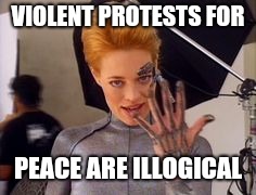 Seven of Nine | VIOLENT PROTESTS FOR PEACE ARE ILLOGICAL | image tagged in seven of nine | made w/ Imgflip meme maker