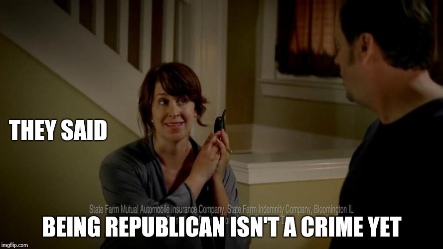 state farm lady | THEY SAID BEING REPUBLICAN ISN'T A CRIME YET | image tagged in state farm lady | made w/ Imgflip meme maker