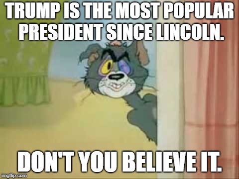 Don't you believe it. | TRUMP IS THE MOST POPULAR PRESIDENT SINCE LINCOLN. DON'T YOU BELIEVE IT. | image tagged in don't you  believe it,donald trump,trump,tom and jerry,president trump,trump bill signing | made w/ Imgflip meme maker