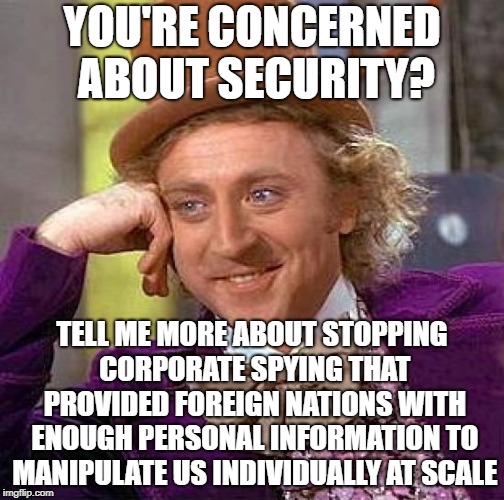 Creepy Condescending Wonka | YOU'RE CONCERNED ABOUT SECURITY? TELL ME MORE ABOUT STOPPING CORPORATE SPYING THAT PROVIDED FOREIGN NATIONS WITH ENOUGH PERSONAL INFORMATION TO MANIPULATE US INDIVIDUALLY AT SCALE | image tagged in memes,creepy condescending wonka,politics,national security,spying,russia | made w/ Imgflip meme maker