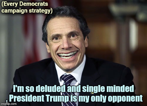 Election day can't come soon enough (part two) | (Every Democrats campaign strategy); I'm so deluded and single minded , President Trump is my only opponent | image tagged in andrew cuomo,delusional,questionable strategy kobe,adventure time | made w/ Imgflip meme maker